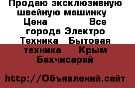 Продаю эксклюзивную швейную машинку › Цена ­ 13 900 - Все города Электро-Техника » Бытовая техника   . Крым,Бахчисарай